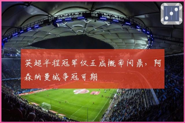 英超半程冠军仅五成概率问鼎，阿森纳曼城争冠可期