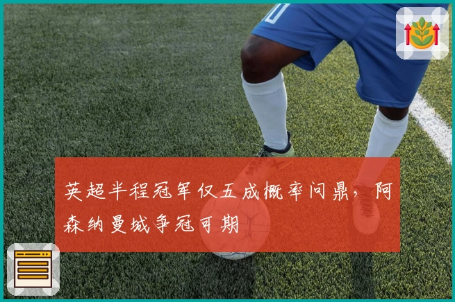 英超半程冠军仅五成概率问鼎，阿森纳曼城争冠可期