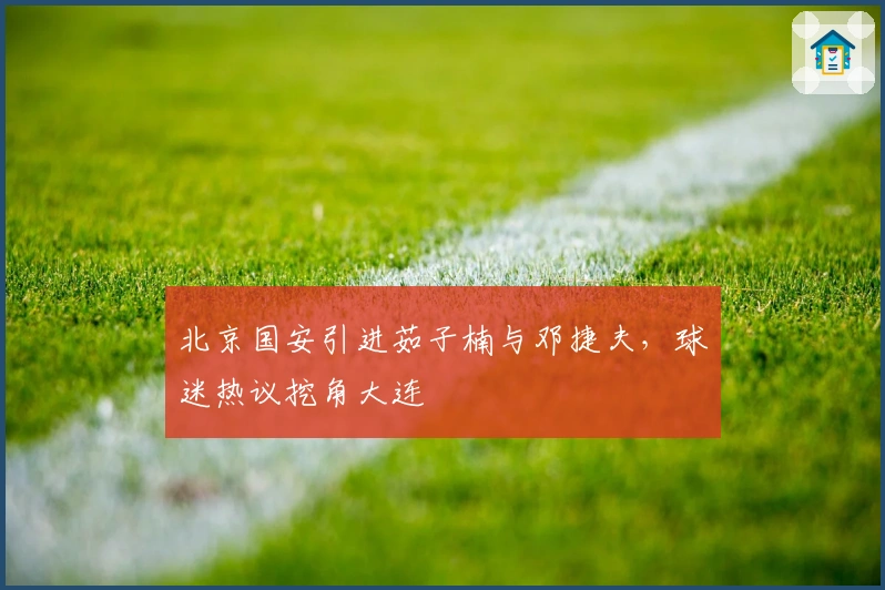 北京国安引进茹子楠与邓捷夫，球迷热议挖角大连