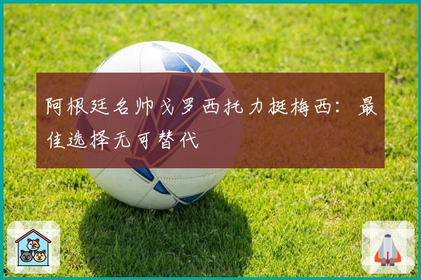 阿根廷名帅戈罗西托力挺梅西：最佳选择无可替代