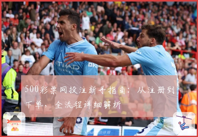 500彩票网投注新手指南：从注册到下单，全流程详细解析