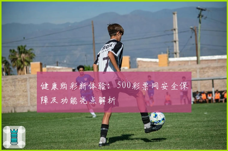 健康购彩新体验：500彩票网安全保障及功能亮点解析