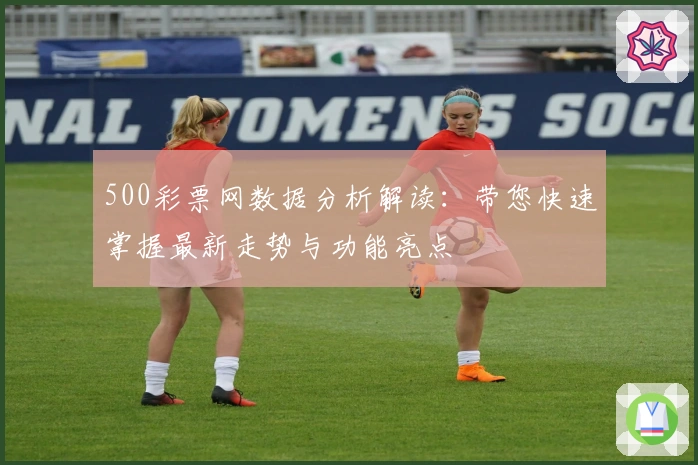 500彩票网数据分析解读：带您快速掌握最新走势与功能亮点