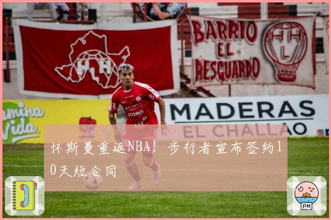 怀斯曼重返NBA！步行者宣布签约10天短合同
