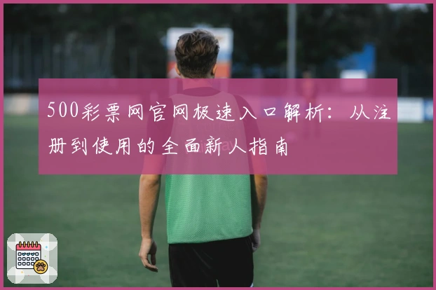 500彩票网官网极速入口解析：从注册到使用的全面新人指南