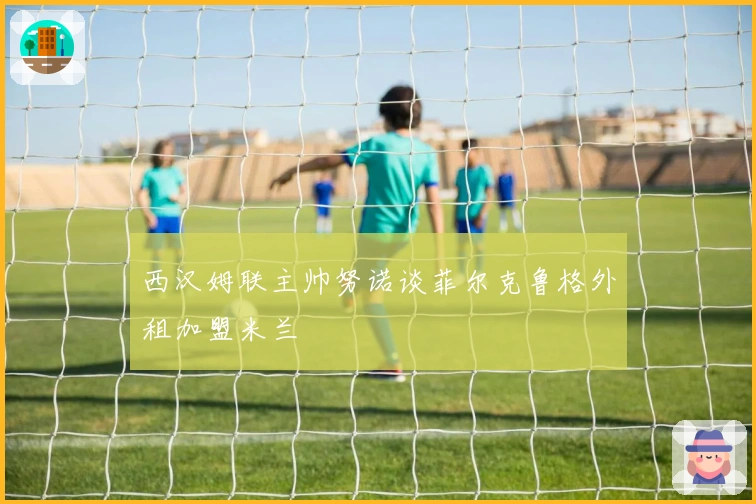 西汉姆联主帅努诺谈菲尔克鲁格外租加盟米兰