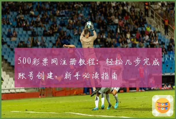 500彩票网注册教程：轻松几步完成账号创建，新手必读指南