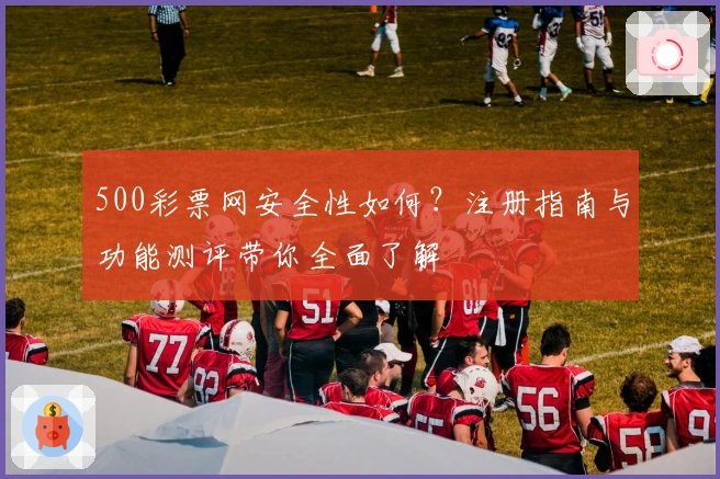500彩票网安全性如何？注册指南与功能测评带你全面了解