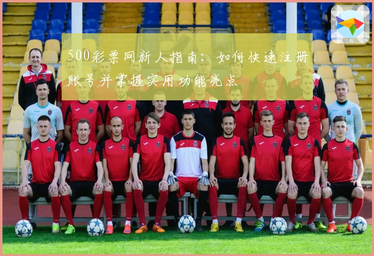 500彩票网新人指南：如何快速注册账号并掌握实用功能亮点