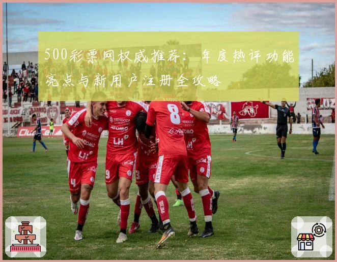 500彩票网权威推荐：年度热评功能亮点与新用户注册全攻略