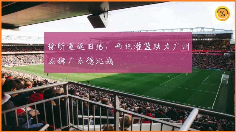 徐昕重返旧地，两记灌篮助力广州龙狮广东德比战