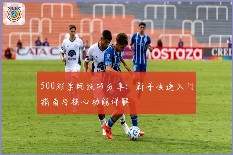 500彩票网技巧分享：新手快速入门指南与核心功能详解