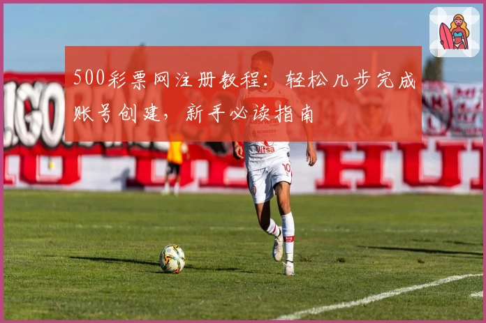 500彩票网注册教程：轻松几步完成账号创建，新手必读指南