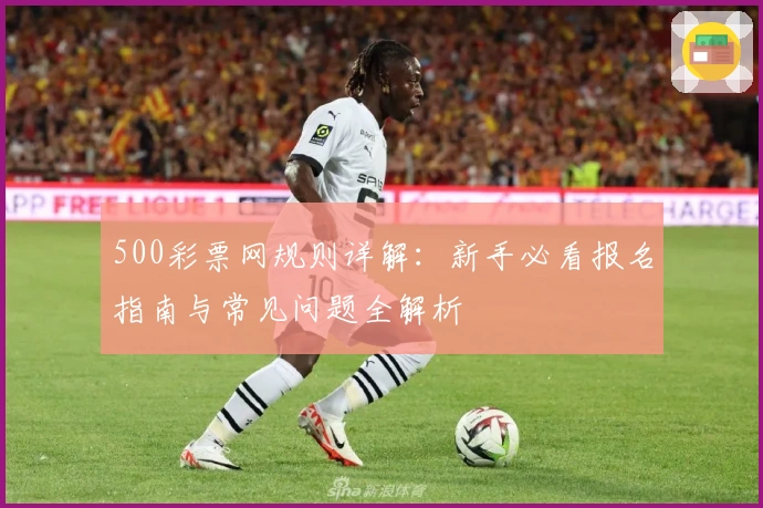 500彩票网规则详解：新手必看报名指南与常见问题全解析