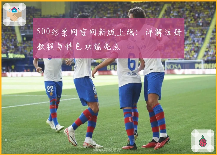 500彩票网官网新版上线：详解注册教程与特色功能亮点