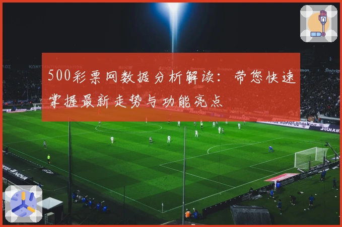 500彩票网数据分析解读：带您快速掌握最新走势与功能亮点