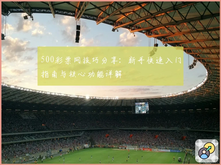 500彩票网技巧分享：新手快速入门指南与核心功能详解