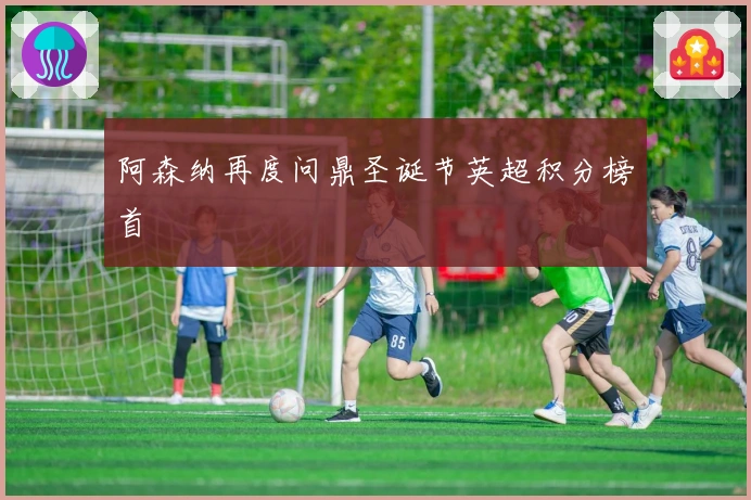 阿森纳再度问鼎圣诞节英超积分榜首