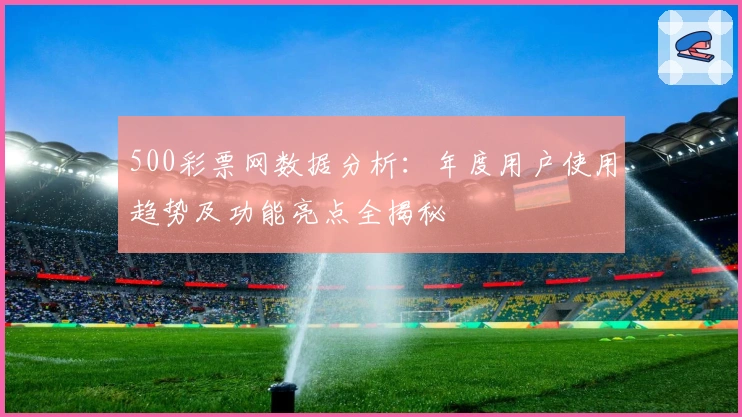 500彩票网数据分析：年度用户使用趋势及功能亮点全揭秘