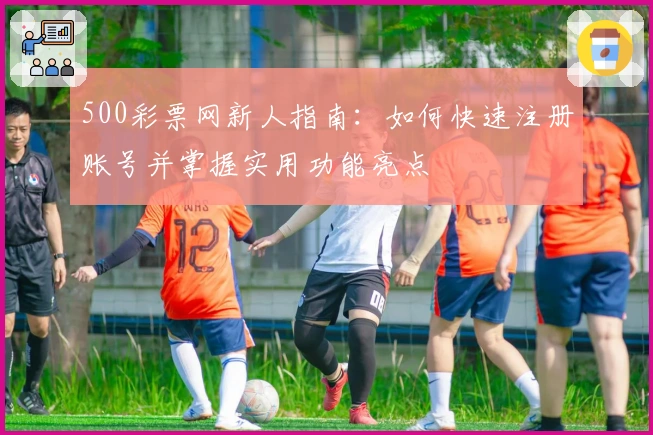 500彩票网新人指南：如何快速注册账号并掌握实用功能亮点