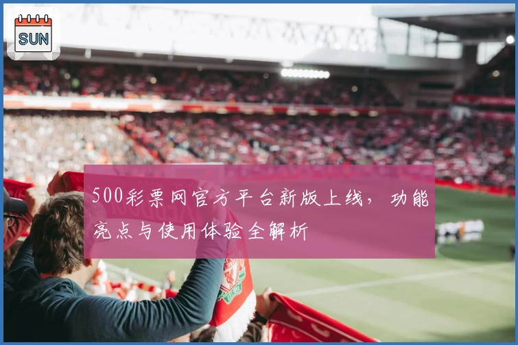 500彩票网官方平台新版上线，功能亮点与使用体验全解析