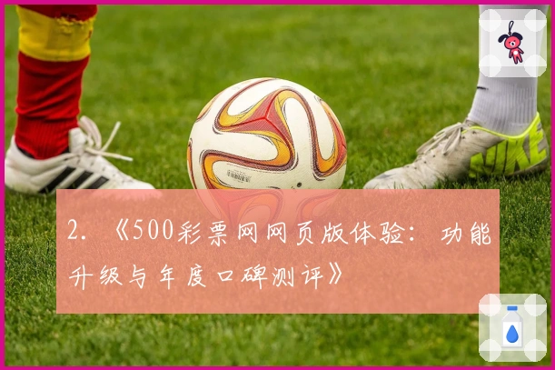 2. 《500彩票网网页版体验：功能升级与年度口碑测评》