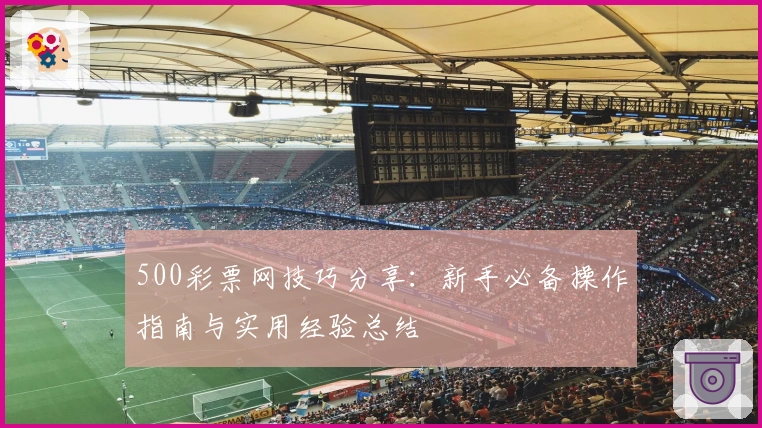 500彩票网技巧分享：新手必备操作指南与实用经验总结