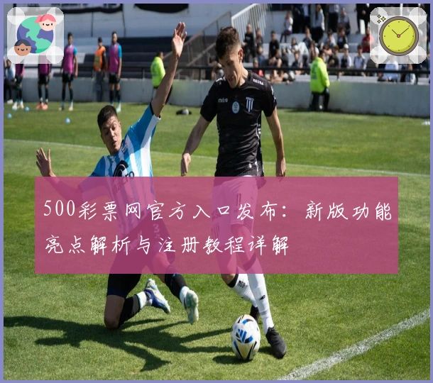 500彩票网官方入口发布：新版功能亮点解析与注册教程详解