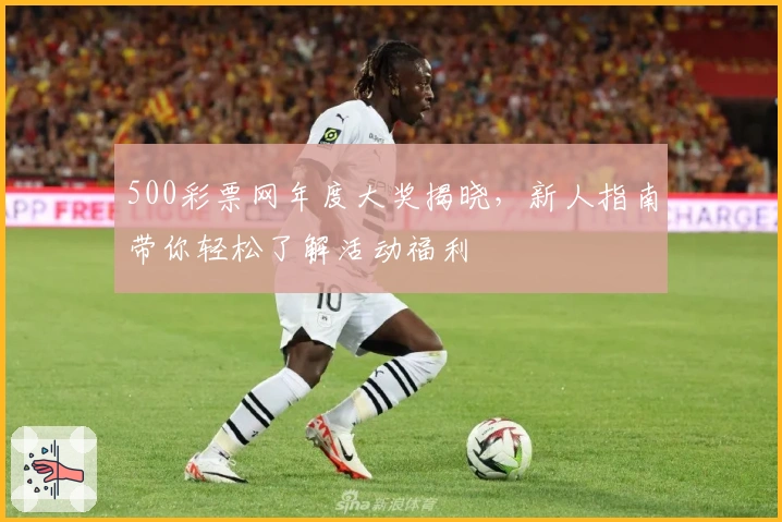 500彩票网年度大奖揭晓，新人指南带你轻松了解活动福利