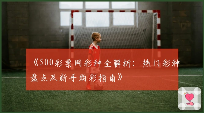 《500彩票网彩种全解析：热门彩种盘点及新手购彩指南》