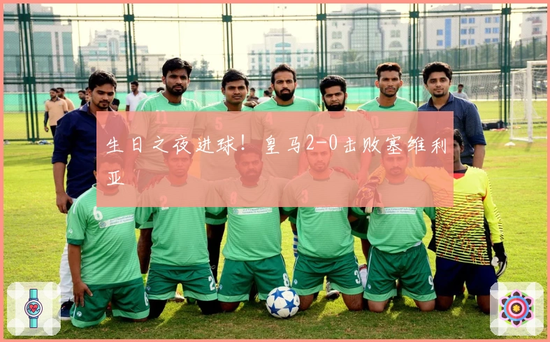 生日之夜进球！皇马2-0击败塞维利亚