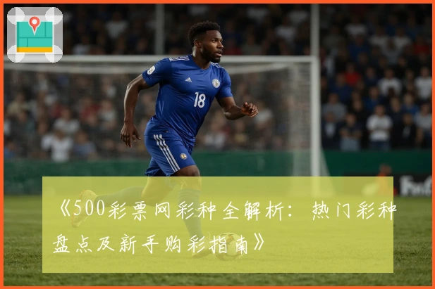 《500彩票网彩种全解析:热门彩种盘点及新手购彩指南》