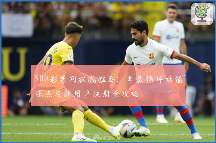 500彩票网权威推荐：年度热评功能亮点与新用户注册全攻略
