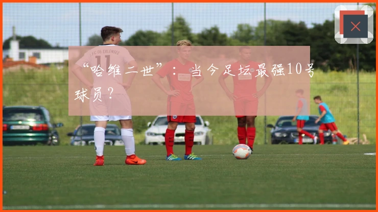 “哈维二世”：当今足坛最强10号球员？