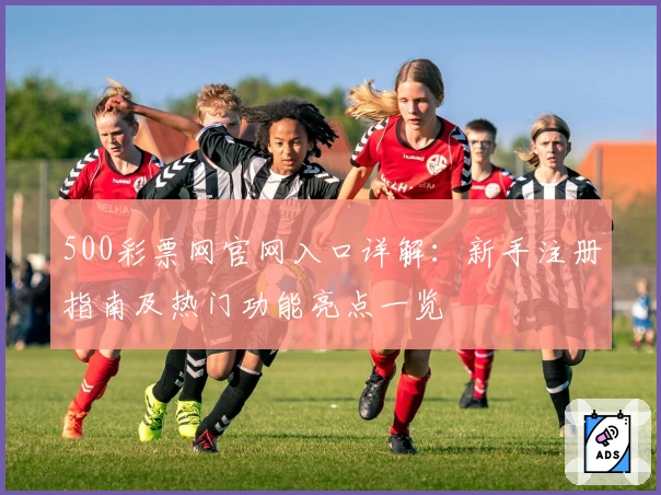 500彩票网官网入口详解：新手注册指南及热门功能亮点一览
