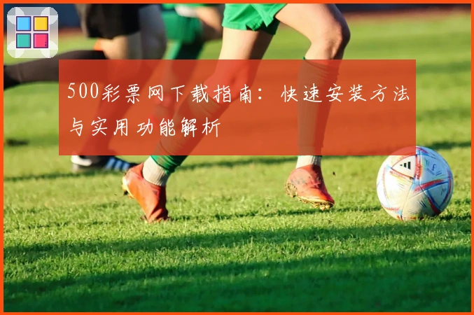 500彩票网下载指南：快速安装方法与实用功能解析