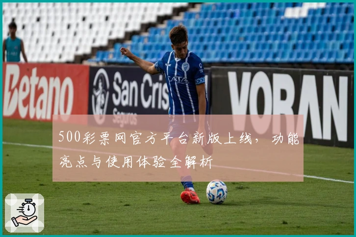 500彩票网官方平台新版上线，功能亮点与使用体验全解析