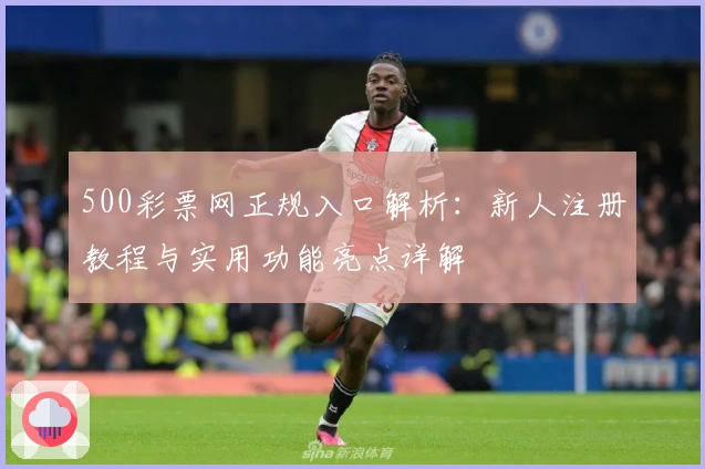 500彩票网正规入口解析：新人注册教程与实用功能亮点详解