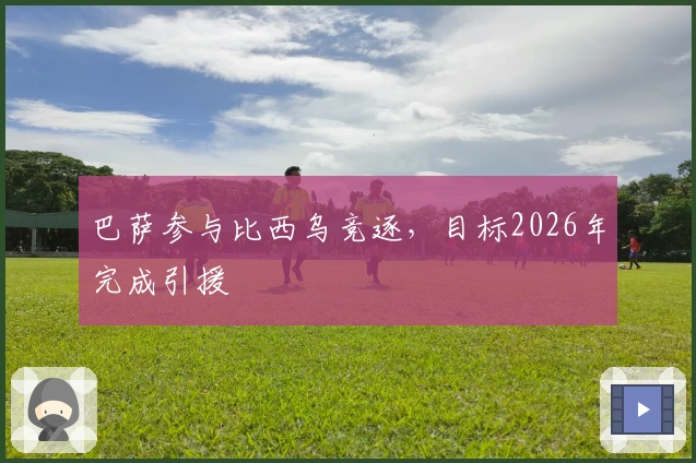 巴萨参与比西乌竞逐，目标2026年完成引援